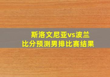 斯洛文尼亚vs波兰比分预测男排比赛结果