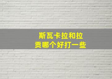 斯瓦卡拉和拉贡哪个好打一些