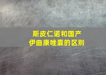 斯皮仁诺和国产伊曲康唑囊的区别