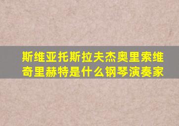 斯维亚托斯拉夫杰奥里索维奇里赫特是什么钢琴演奏家