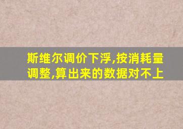 斯维尔调价下浮,按消耗量调整,算出来的数据对不上