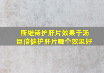 斯维诗护肝片效果于汤臣倍健护肝片哪个效果好