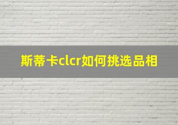 斯蒂卡clcr如何挑选品相