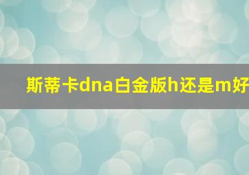 斯蒂卡dna白金版h还是m好