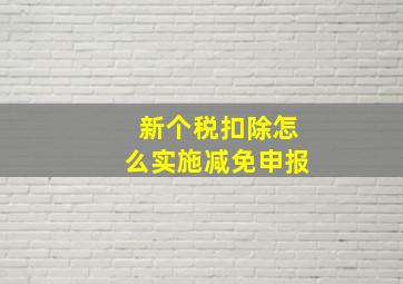 新个税扣除怎么实施减免申报