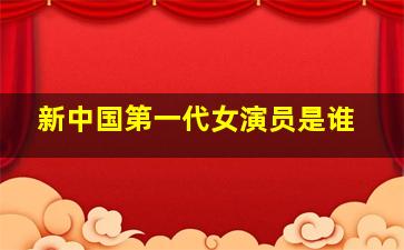 新中国第一代女演员是谁