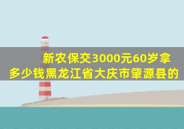 新农保交3000元60岁拿多少钱黑龙江省大庆市肇源县的