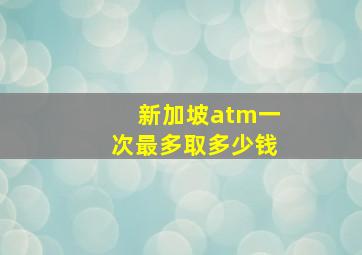 新加坡atm一次最多取多少钱