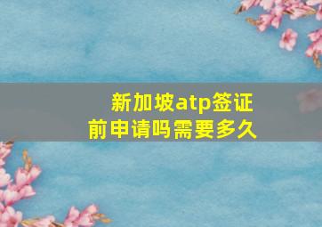 新加坡atp签证前申请吗需要多久