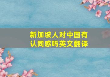 新加坡人对中国有认同感吗英文翻译