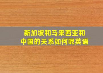 新加坡和马来西亚和中国的关系如何呢英语