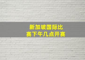 新加坡国际比赛下午几点开赛