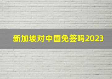 新加坡对中国免签吗2023