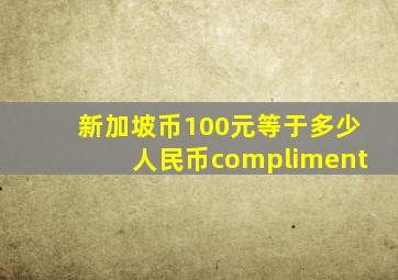 新加坡币100元等于多少人民币compliment