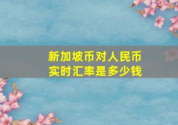 新加坡币对人民币实时汇率是多少钱