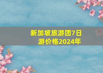 新加坡旅游团7日游价格2024年