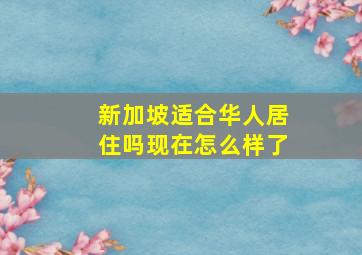 新加坡适合华人居住吗现在怎么样了