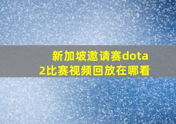 新加坡邀请赛dota2比赛视频回放在哪看