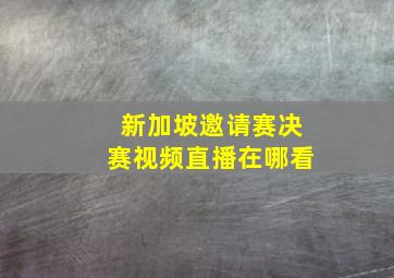 新加坡邀请赛决赛视频直播在哪看