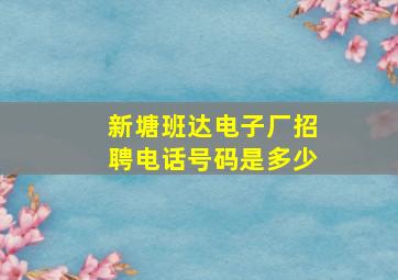 新塘班达电子厂招聘电话号码是多少