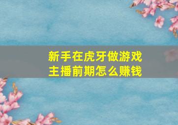 新手在虎牙做游戏主播前期怎么赚钱