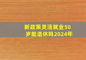 新政策灵活就业50岁能退休吗2024年