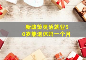 新政策灵活就业50岁能退休吗一个月