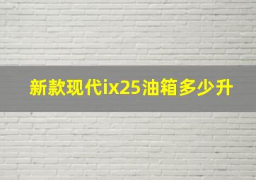 新款现代ix25油箱多少升