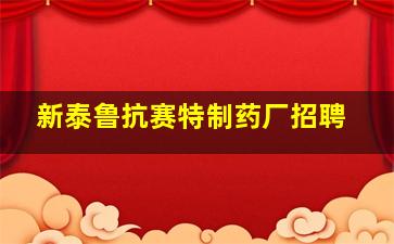 新泰鲁抗赛特制药厂招聘