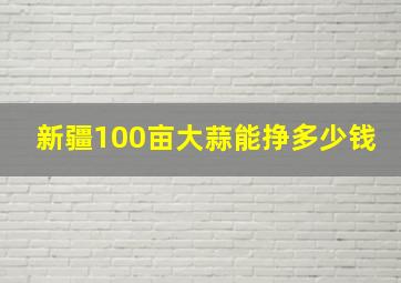 新疆100亩大蒜能挣多少钱