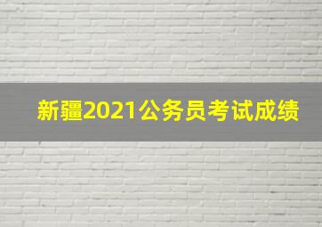 新疆2021公务员考试成绩