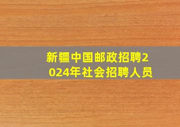 新疆中国邮政招聘2024年社会招聘人员