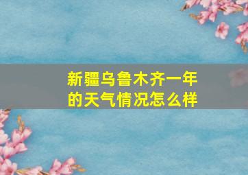 新疆乌鲁木齐一年的天气情况怎么样