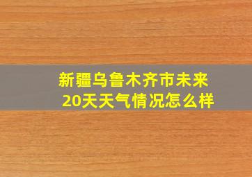 新疆乌鲁木齐市未来20天天气情况怎么样