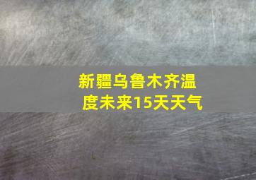 新疆乌鲁木齐温度未来15天天气