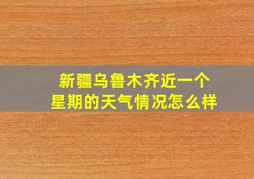 新疆乌鲁木齐近一个星期的天气情况怎么样