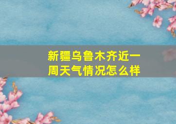 新疆乌鲁木齐近一周天气情况怎么样