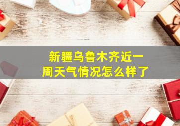 新疆乌鲁木齐近一周天气情况怎么样了