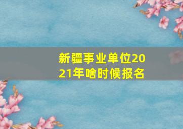 新疆事业单位2021年啥时候报名