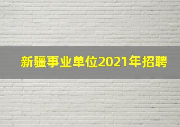 新疆事业单位2021年招聘