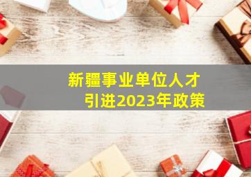 新疆事业单位人才引进2023年政策