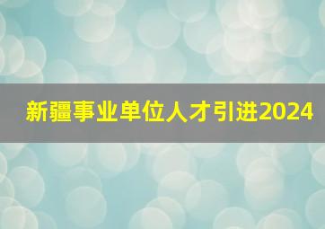 新疆事业单位人才引进2024