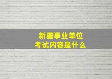 新疆事业单位考试内容是什么