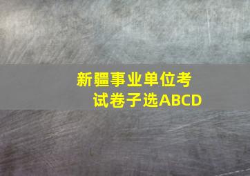 新疆事业单位考试卷子选ABCD