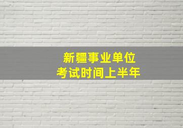 新疆事业单位考试时间上半年