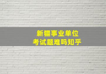 新疆事业单位考试题难吗知乎