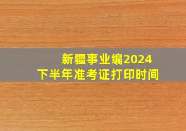 新疆事业编2024下半年准考证打印时间