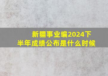 新疆事业编2024下半年成绩公布是什么时候