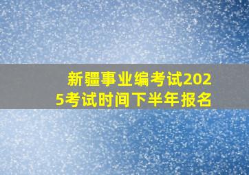 新疆事业编考试2025考试时间下半年报名