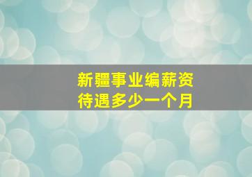 新疆事业编薪资待遇多少一个月